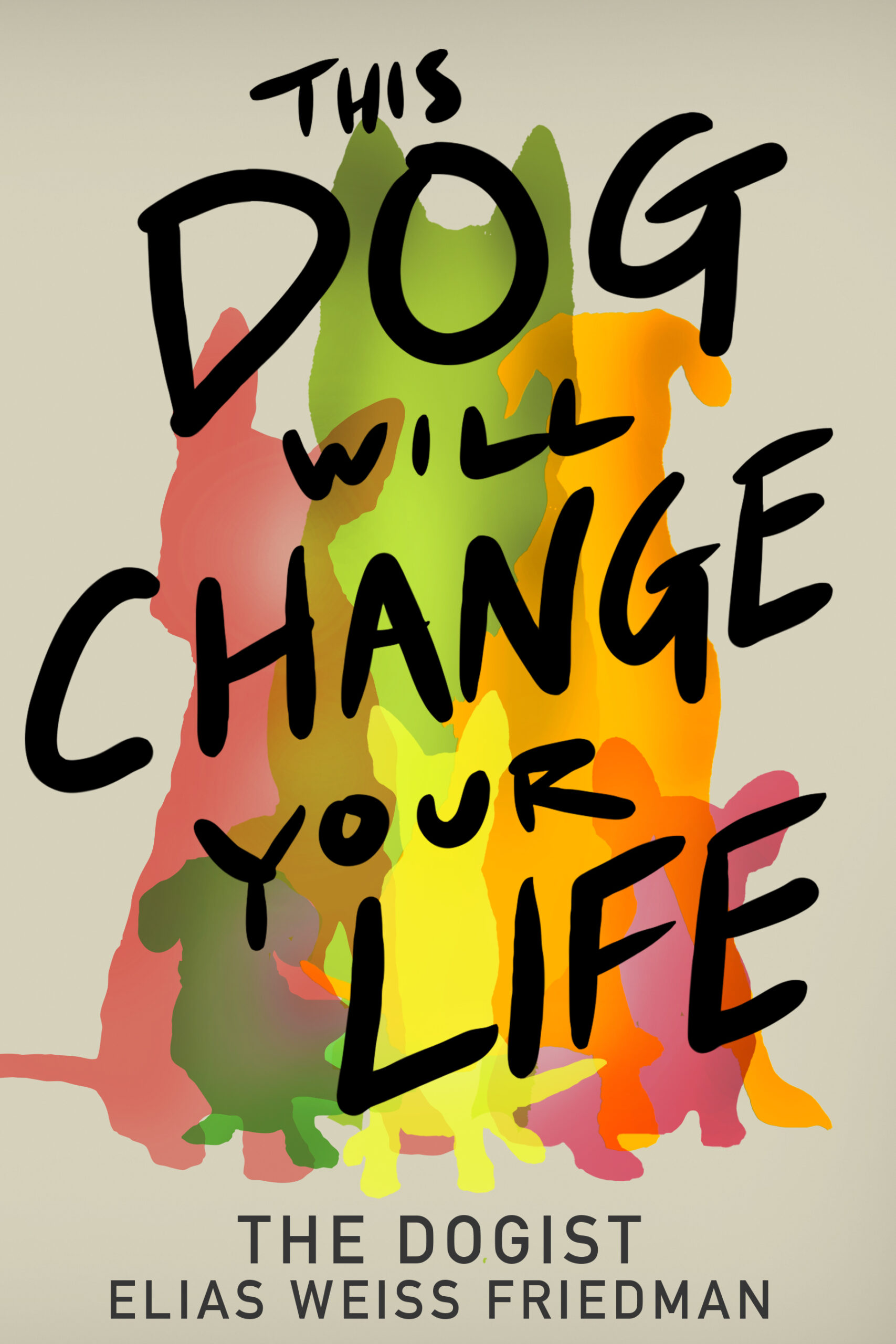 Book cover with the title This Dog Will Change Your Life in bold black letters over colorful dog silhouettes, and the authors name, Elias Weiss Friedman, at the bottom.